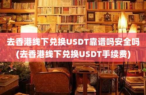 去香港线下兑换USDT靠谱吗安全吗(去香港线下兑换USDT手续费)