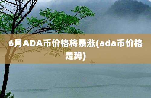 6月ADA币价格将暴涨(ada币价格走势)