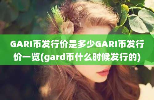 GARI币发行价是多少GARI币发行价一览(gard币什么时候发行的)