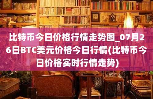 比特币今日价格行情走势图_07月26日BTC美元价格今日行情(比特币今日价格实时行情走势)