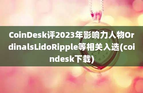 CoinDesk评2023年影响力人物OrdinalsLidoRipple等相关入选(coindesk下载)