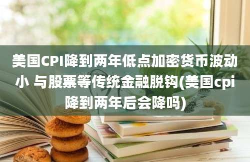 美国CPI降到两年低点加密货币波动小 与股票等传统金融脱钩(美国cpi降到两年后会降吗)