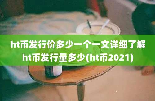 ht币发行价多少一个一文详细了解ht币发行量多少(ht币2021)