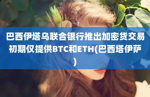 巴西伊塔乌联合银行推出加密货交易初期仅提供BTC和ETH(巴西塔伊萨)