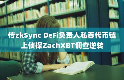 传zkSync DeFi负责人私吞代币链上侦探ZachXBT调查逆转