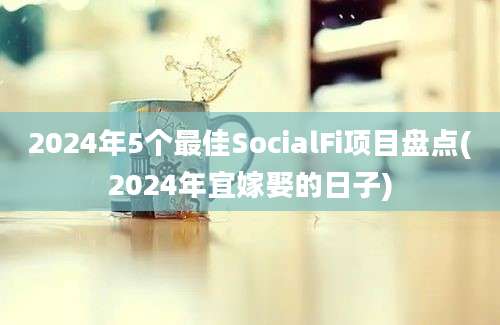 2024年5个最佳SocialFi项目盘点(2024年宜嫁娶的日子)