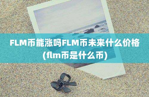 FLM币能涨吗FLM币未来什么价格(flm币是什么币)