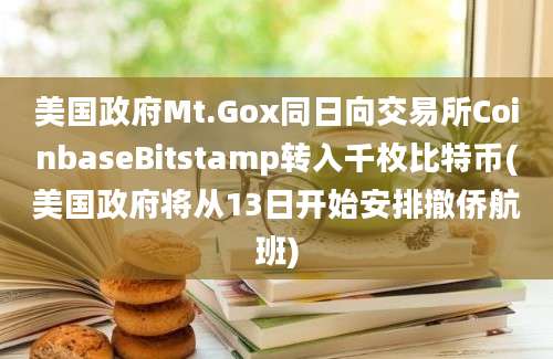 美国政府Mt.Gox同日向交易所CoinbaseBitstamp转入千枚比特币(美国政府将从13日开始安排撤侨航班)