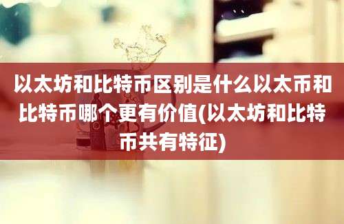 以太坊和比特币区别是什么以太币和比特币哪个更有价值(以太坊和比特币共有特征)