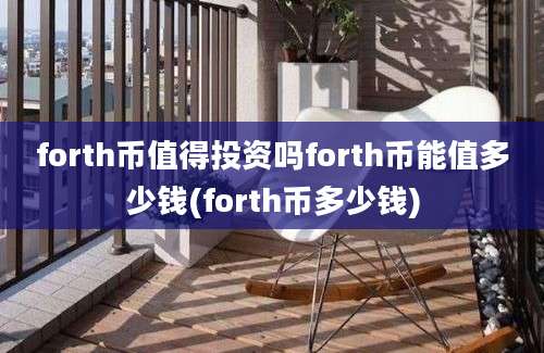 forth币值得投资吗forth币能值多少钱(forth币多少钱)