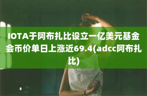 IOTA于阿布扎比设立一亿美元基金会币价单日上涨近69.4(adcc阿布扎比)