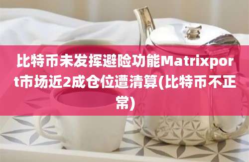 比特币未发挥避险功能Matrixport市场近2成仓位遭清算(比特币不正常)