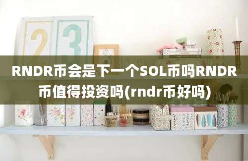 RNDR币会是下一个SOL币吗RNDR币值得投资吗(rndr币好吗)