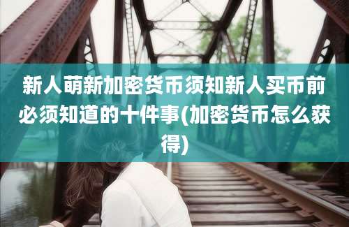 新人萌新加密货币须知新人买币前必须知道的十件事(加密货币怎么获得)