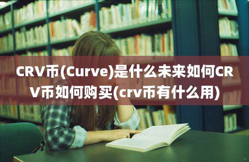 CRV币(Curve)是什么未来如何CRV币如何购买(crv币有什么用)