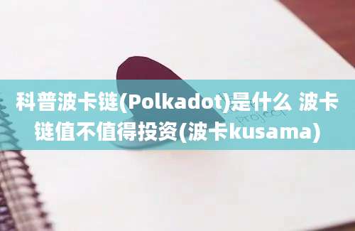 科普波卡链(Polkadot)是什么 波卡链值不值得投资(波卡kusama)