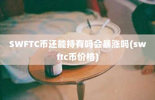 SWFTC币还能持有吗会暴涨吗(swftc币价格)