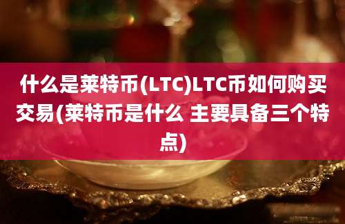 什么是莱特币(LTC)LTC币如何购买交易(莱特币是什么 主要具备三个特点)