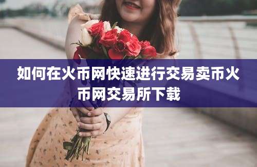 如何在火币网快速进行交易卖币火币网交易所下载