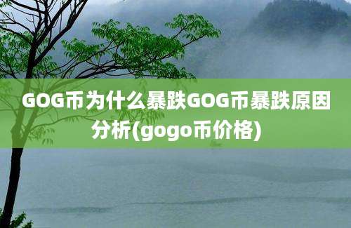 GOG币为什么暴跌GOG币暴跌原因分析(gogo币价格)