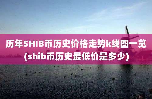 历年SHIB币历史价格走势k线图一览(shib币历史最低价是多少)