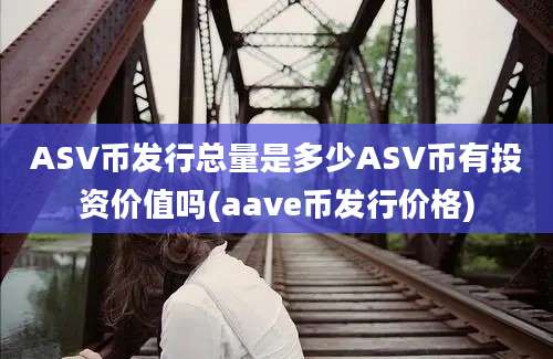 ASV币发行总量是多少ASV币有投资价值吗(aave币发行价格)