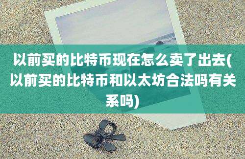 以前买的比特币现在怎么卖了出去(以前买的比特币和以太坊合法吗有关系吗)