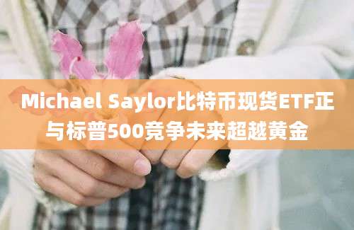 Michael Saylor比特币现货ETF正与标普500竞争未来超越黄金