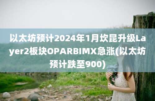 以太坊预计2024年1月坎昆升级Layer2板块OPARBIMX急涨(以太坊预计跌至900)