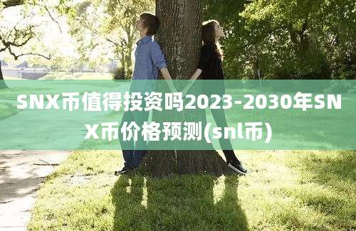 SNX币值得投资吗2023-2030年SNX币价格预测(snl币)