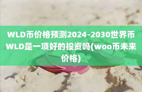 WLD币价格预测2024-2030世界币WLD是一项好的投资吗(woo币未来价格)