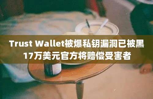 Trust Wallet被爆私钥漏洞已被黑17万美元官方将赔偿受害者