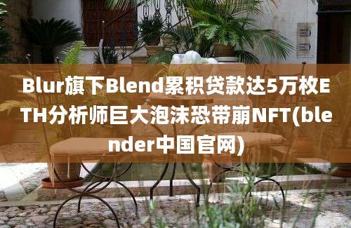 Blur旗下Blend累积贷款达5万枚ETH分析师巨大泡沫恐带崩NFT(blender中国官网)