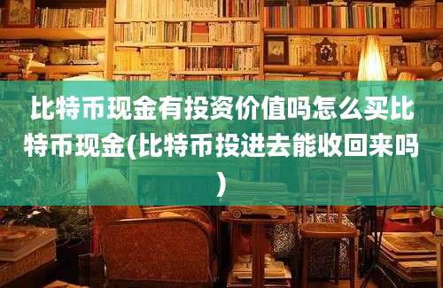 比特币现金有投资价值吗怎么买比特币现金(比特币投进去能收回来吗)