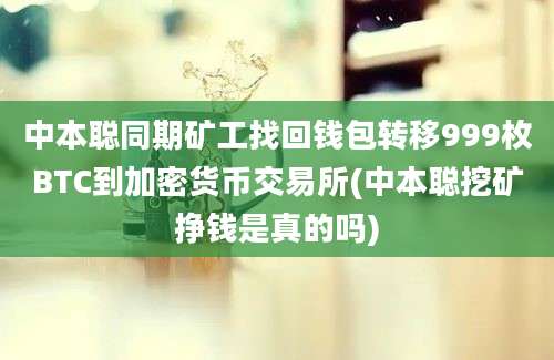 中本聪同期矿工找回钱包转移999枚BTC到加密货币交易所(中本聪挖矿挣钱是真的吗)