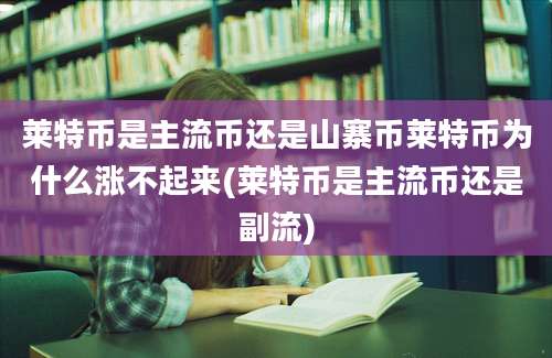 莱特币是主流币还是山寨币莱特币为什么涨不起来(莱特币是主流币还是副流)