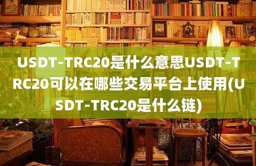 USDT-TRC20是什么意思USDT-TRC20可以在哪些交易平台上使用(USDT-TRC20是什么链)