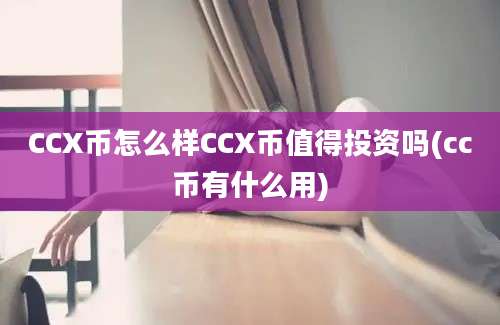 CCX币怎么样CCX币值得投资吗(cc币有什么用)