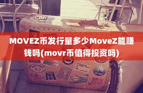 MOVEZ币发行量多少MoveZ能赚钱吗(movr币值得投资吗)