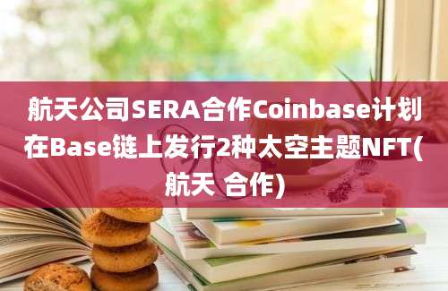 航天公司SERA合作Coinbase计划在Base链上发行2种太空主题NFT(航天 合作)