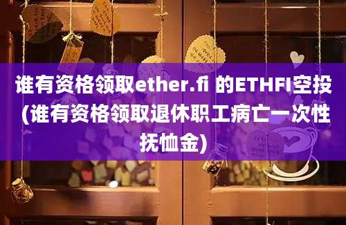 谁有资格领取ether.fi 的ETHFI空投 (谁有资格领取退休职工病亡一次性抚恤金)