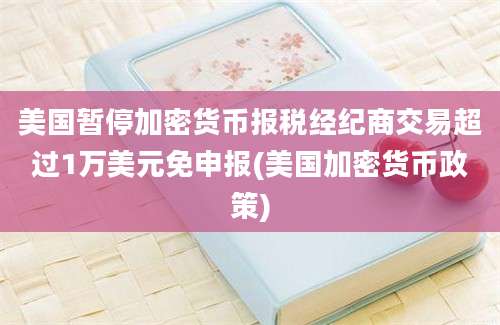 美国暂停加密货币报税经纪商交易超过1万美元免申报(美国加密货币政策)