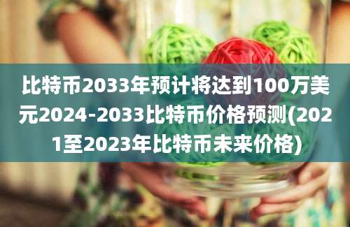 比特币2033年预计将达到100万美元2024-2033比特币价格预测(2021至2023年比特币未来价格)