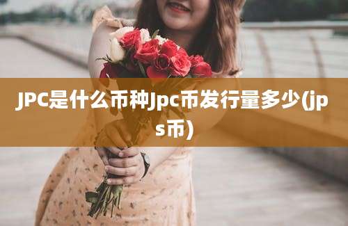 JPC是什么币种Jpc币发行量多少(jps币)