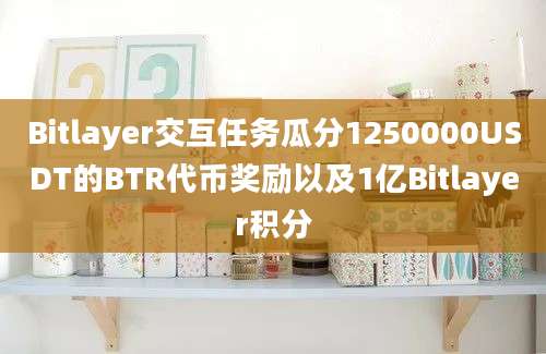 Bitlayer交互任务瓜分1250000USDT的BTR代币奖励以及1亿Bitlayer积分