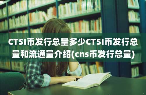 CTSI币发行总量多少CTSI币发行总量和流通量介绍(cns币发行总量)