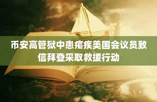 币安高管狱中患疟疾美国会议员致信拜登采取救援行动