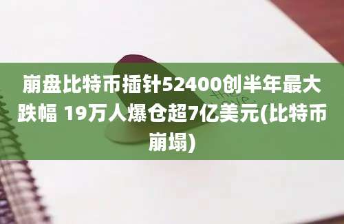 崩盘比特币插针52400创半年最大跌幅 19万人爆仓超7亿美元(比特币崩塌)