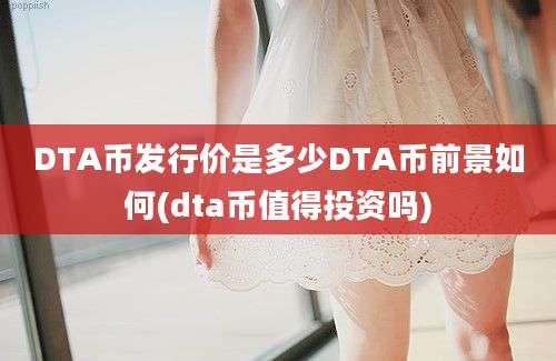 DTA币发行价是多少DTA币前景如何(dta币值得投资吗)