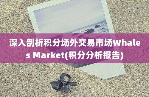 深入剖析积分场外交易市场Whales Market(积分分析报告)